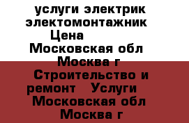 услуги электрик электомонтажник › Цена ­ 2 000 - Московская обл., Москва г. Строительство и ремонт » Услуги   . Московская обл.,Москва г.